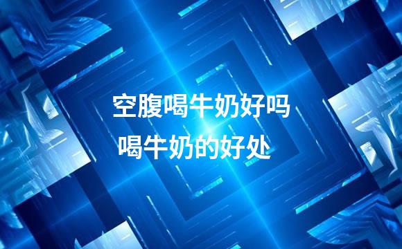 空腹喝牛奶好吗 喝牛奶的好处